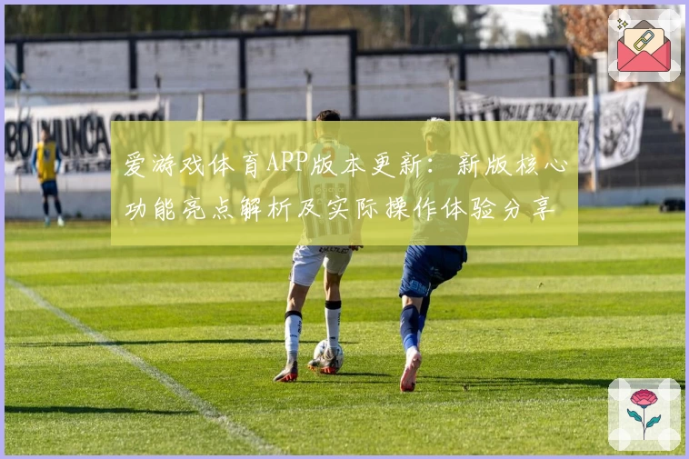 爱游戏体育APP版本更新：新版核心功能亮点解析及实际操作体验分享