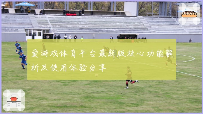 爱游戏体育平台最新版核心功能解析及使用体验分享