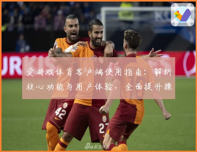 爱游戏体育客户端使用指南：解析核心功能与用户体验，全面提升操作便捷性