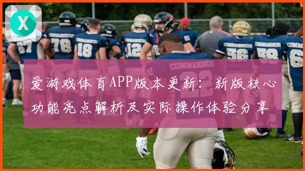 爱游戏体育APP版本更新：新版核心功能亮点解析及实际操作体验分享