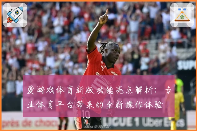 爱游戏体育新版功能亮点解析：专业体育平台带来的全新操作体验