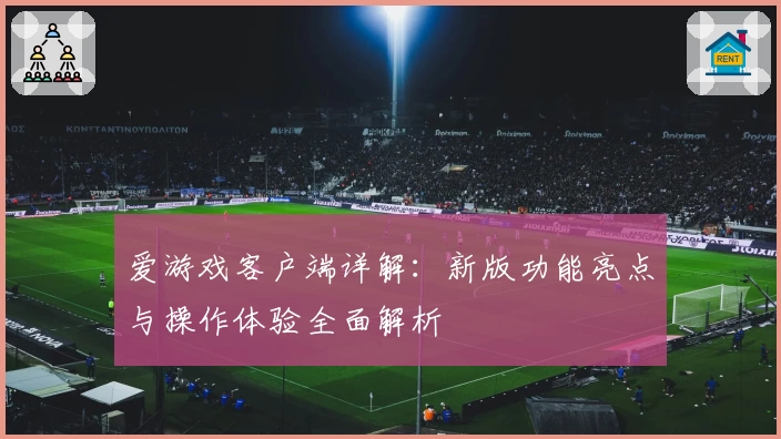 爱游戏客户端详解：新版功能亮点与操作体验全面解析