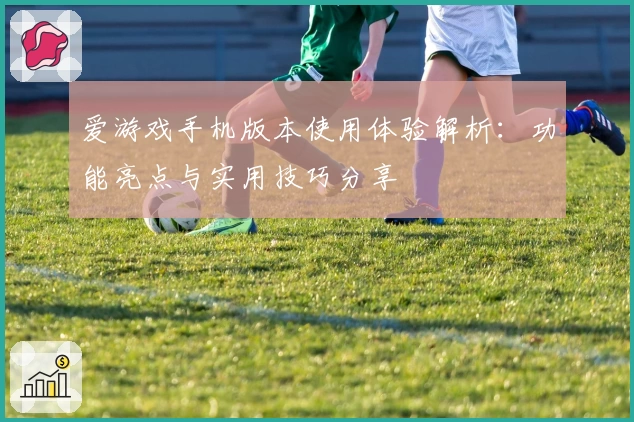 爱游戏手机版本使用体验解析：功能亮点与实用技巧分享