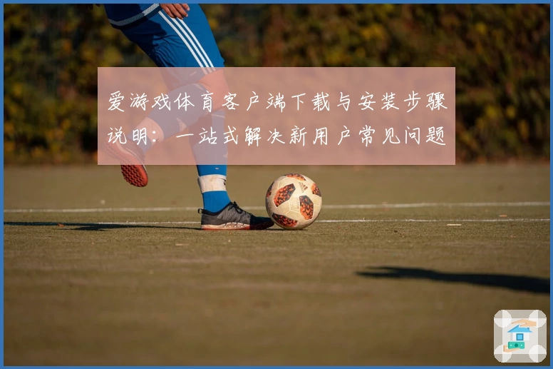 爱游戏体育客户端下载与安装步骤说明：一站式解决新用户常见问题