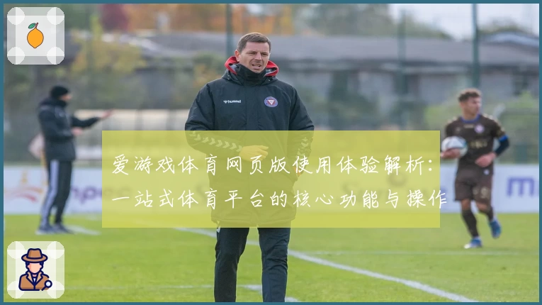 爱游戏体育网页版使用体验解析：一站式体育平台的核心功能与操作指南