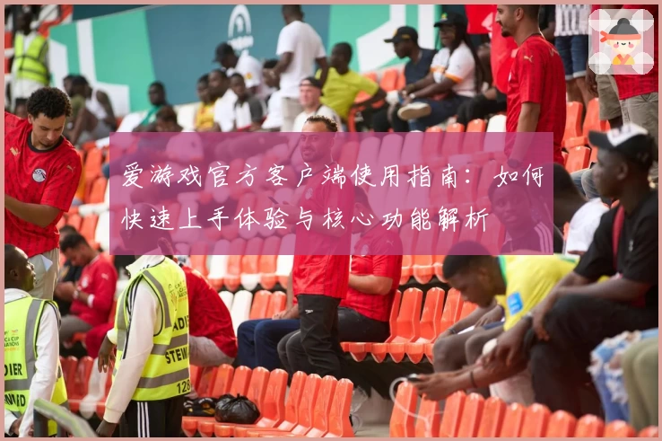 爱游戏官方客户端使用指南：如何快速上手体验与核心功能解析