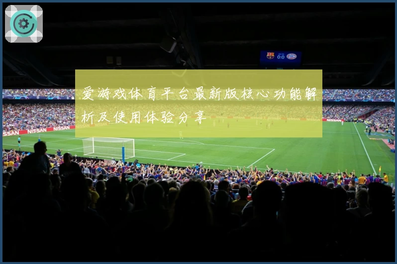 爱游戏体育平台最新版核心功能解析及使用体验分享