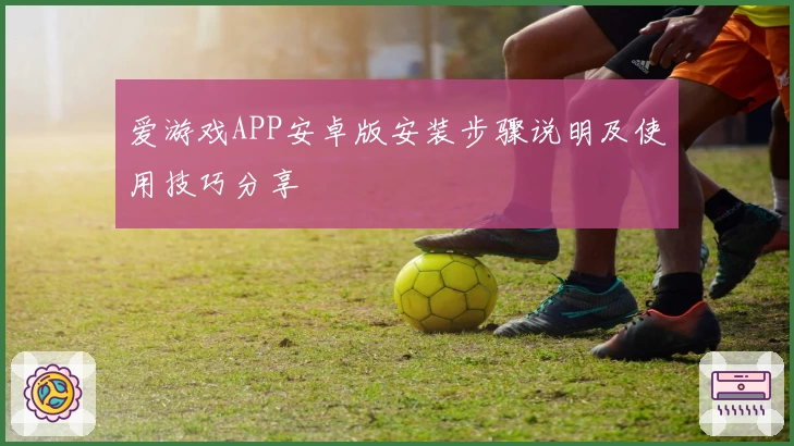 爱游戏APP安卓版安装步骤说明及使用技巧分享