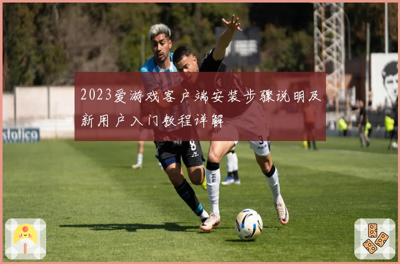 2023爱游戏客户端安装步骤说明及新用户入门教程详解