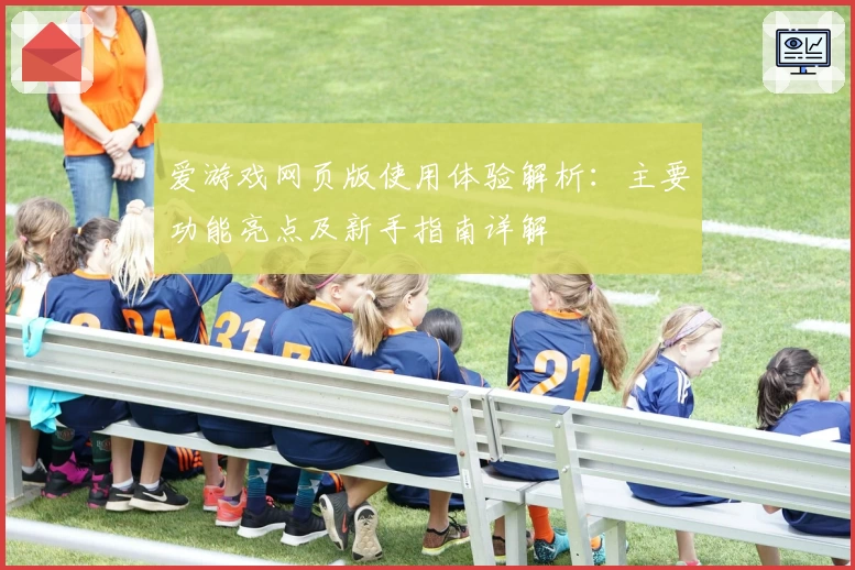 爱游戏网页版使用体验解析：主要功能亮点及新手指南详解