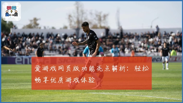 爱游戏网页版功能亮点解析：轻松畅享优质游戏体验