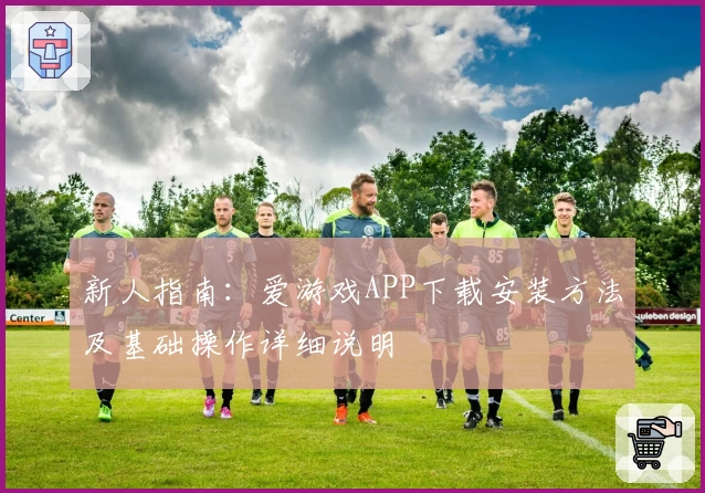 新人指南：爱游戏APP下载安装方法及基础操作详细说明