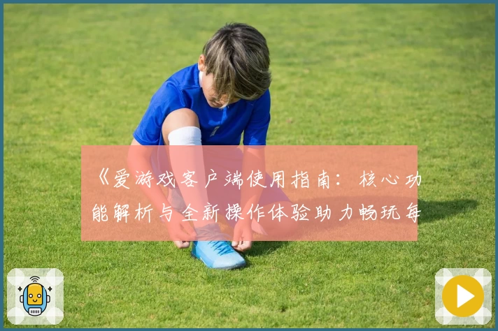 《爱游戏客户端使用指南：核心功能解析与全新操作体验助力畅玩每一天》