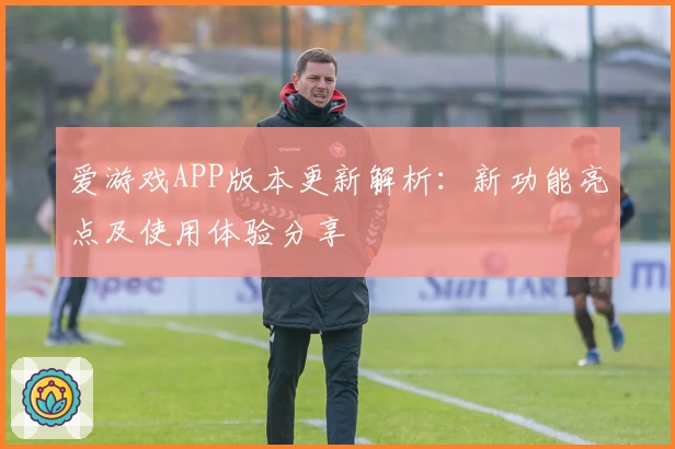 爱游戏APP版本更新解析：新功能亮点及使用体验分享