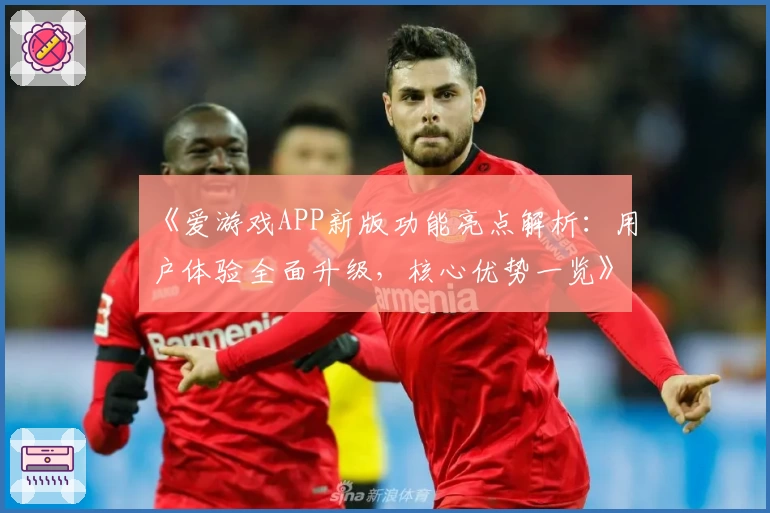 《爱游戏APP新版功能亮点解析：用户体验全面升级，核心优势一览》
