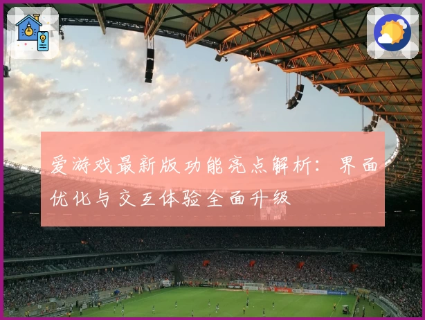 爱游戏最新版功能亮点解析：界面优化与交互体验全面升级