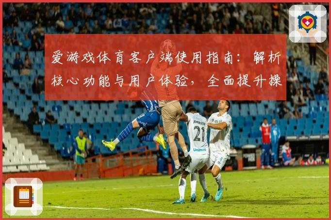 爱游戏体育客户端使用指南：解析核心功能与用户体验，全面提升操作便捷性