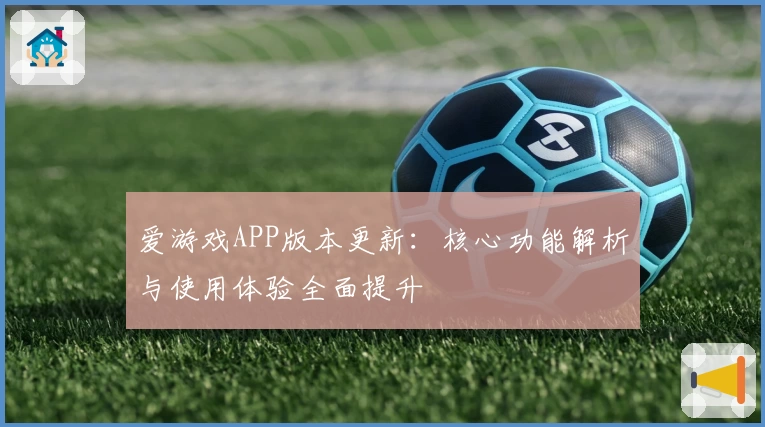 爱游戏APP版本更新：核心功能解析与使用体验全面提升