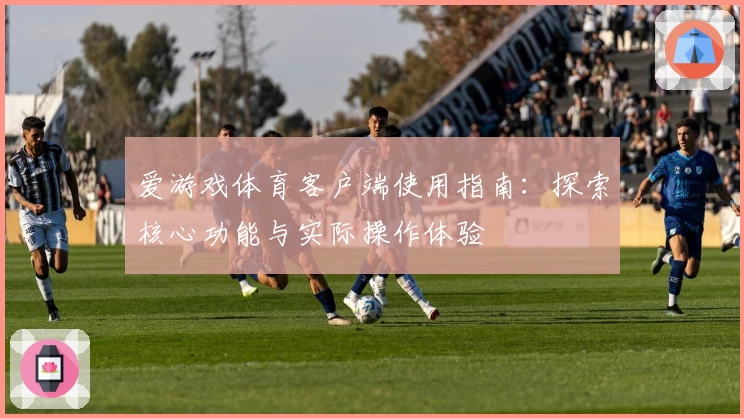 爱游戏体育客户端使用指南：探索核心功能与实际操作体验